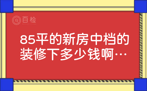 85平的新房中档的装修下多少钱啊?简约风格的