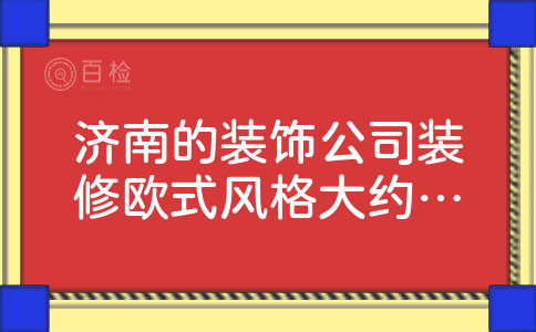 济南的装饰公司装修欧式风格大约多少钱啊