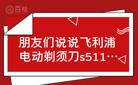 朋友们说说飞利浦电动剃须刀s511怎么样？设计的怎么样？