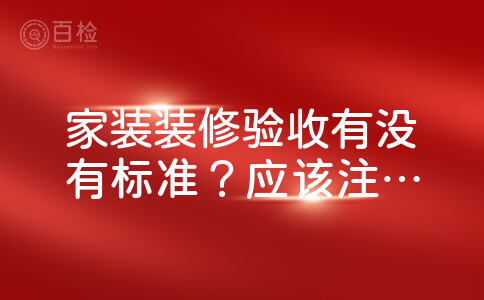 家装装修验收有没有标准？应该注意什么