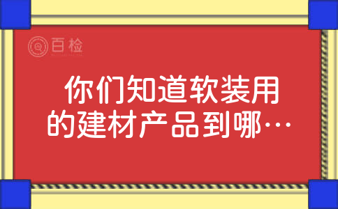   你们知道软装用的建材产品到哪买好吗？ 
