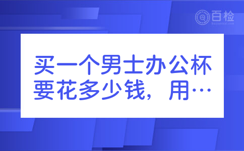 买一个男士办公杯要花多少钱，用什么牌子的好呢？