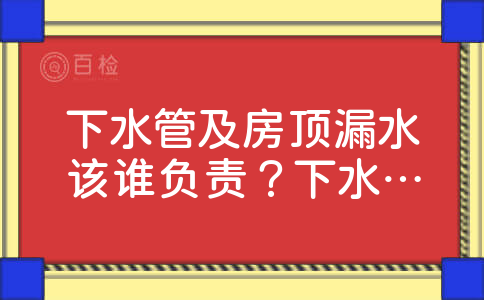 下水管及房顶漏水该谁负责？下水管安装主要事项和安装方法有哪些？