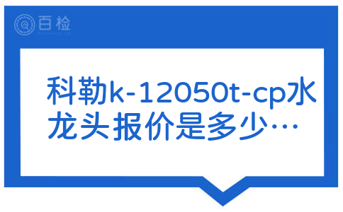 科勒k-12050t-cp水龙头报价是多少,能不能再告诉我几款比较不错的型号