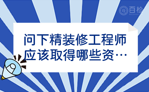 问下精装修工程师应该取得哪些资格证书?