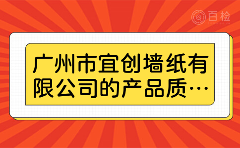 广州市宜创墙纸有限公司的产品质量如何,谁了解详细情况?