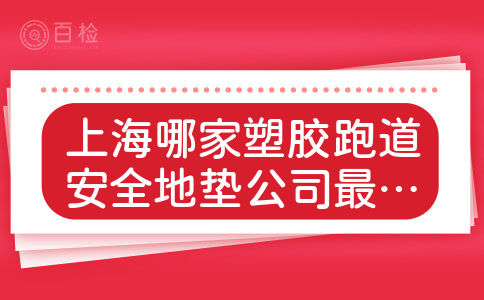 上海哪家塑胶跑道安全地垫公司最好?请大家帮忙推荐一个!