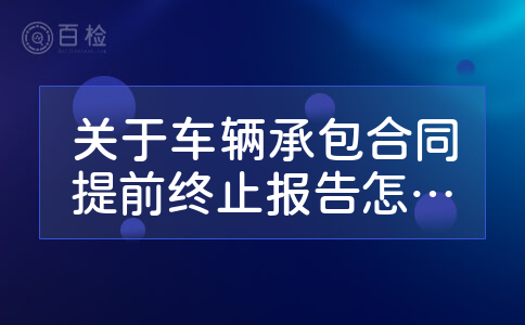 关于车辆承包合同提前终止报告怎么写6年未到,2.产权需公司,3.4年折旧