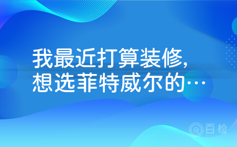 我最近打算装修，想选菲特威尔的木材，不知道有没有人用过，感觉怎么样