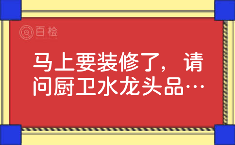 马上要装修了，请问厨卫水龙头品牌排行榜是什么样的？