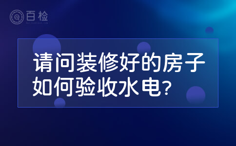 请问装修好的房子如何验收水电?