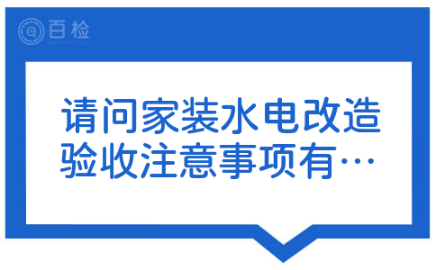 请问家装水电改造验收注意事项有哪些啊?