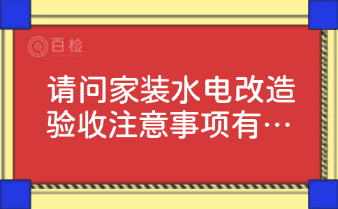 请问家装水电改造验收注意事项有哪些啊?