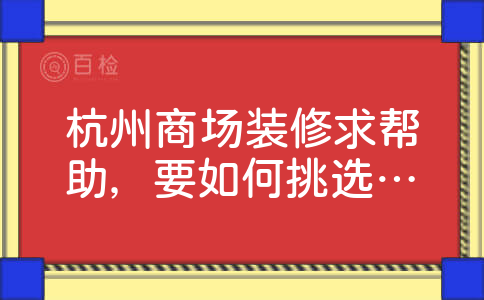 杭州商场装修求帮助，要如何挑选设计公司，东莞的天霸设计好么？哪位提供一下。