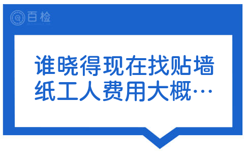 谁晓得现在找贴墙纸工人费用大概是多少?