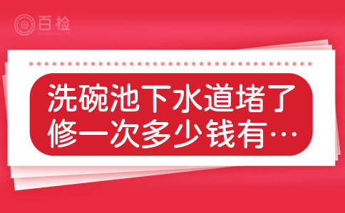 洗碗池下水道堵了修一次多少钱有什么要注意的？