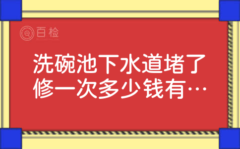 洗碗池下水道堵了修一次多少钱有什么要注意的？