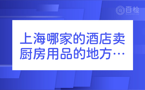 上海哪家的酒店卖厨房用品的地方价格优惠些?酒店窗帘设计定做口碑不错的是哪家？