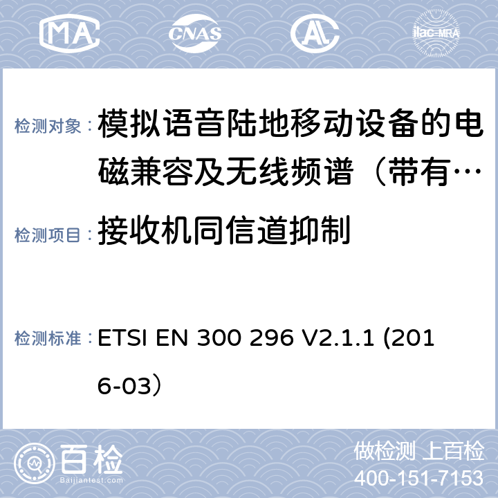 接收机同信道抑制 陆地移动业务；带有一体化天线且主要用于模拟语音的射频设备 含RED指令2014/53/EU 第3.2条款下基本要求的协调标准 ETSI EN 300 296 V2.1.1 (2016-03） 8.3