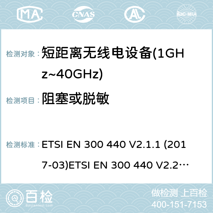 阻塞或脱敏 短距离设备；被用于1GHz至40GHz频率范围的射频设备含RED指令2014/53/EU 第3.8条款下基本要求的协调标准 ETSI EN 300 440 V2.1.1 (2017-03)
ETSI EN 300 440 V2.2.0 (2017-09)
ETSI EN 300 440 V2.2.1 (2018-07)
ETSI EN 300 440-1V1.6.1 (2010-08) 4.3.4