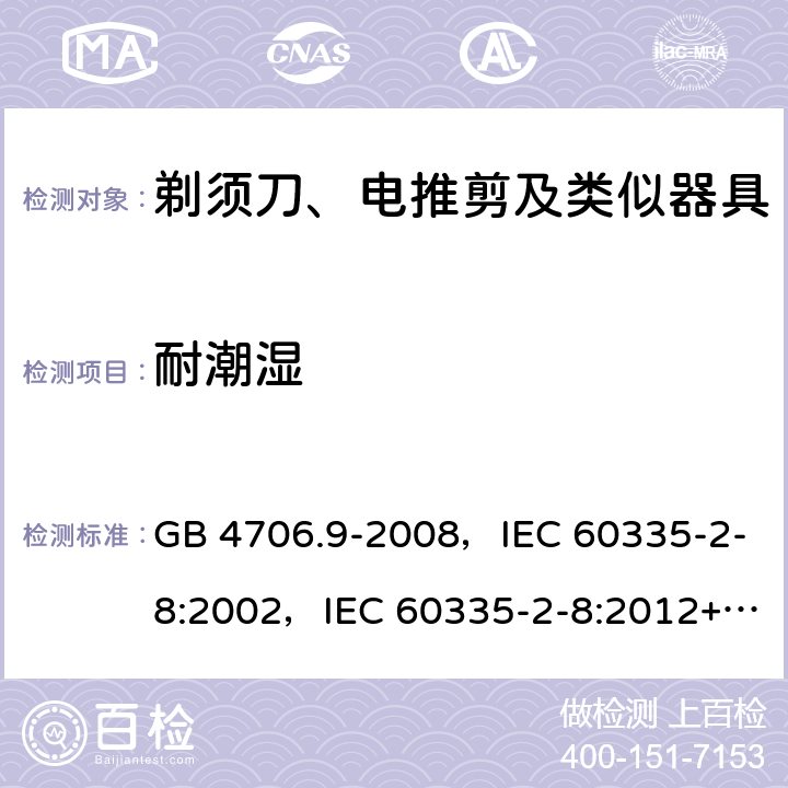 耐潮湿 家用和类似用途电器的安全 剃须刀、电推剪及类似器具的特殊要求 GB 4706.9-2008，IEC 60335-2-8:2002，IEC 60335-2-8:2012+A1:2015+A2:2018 15