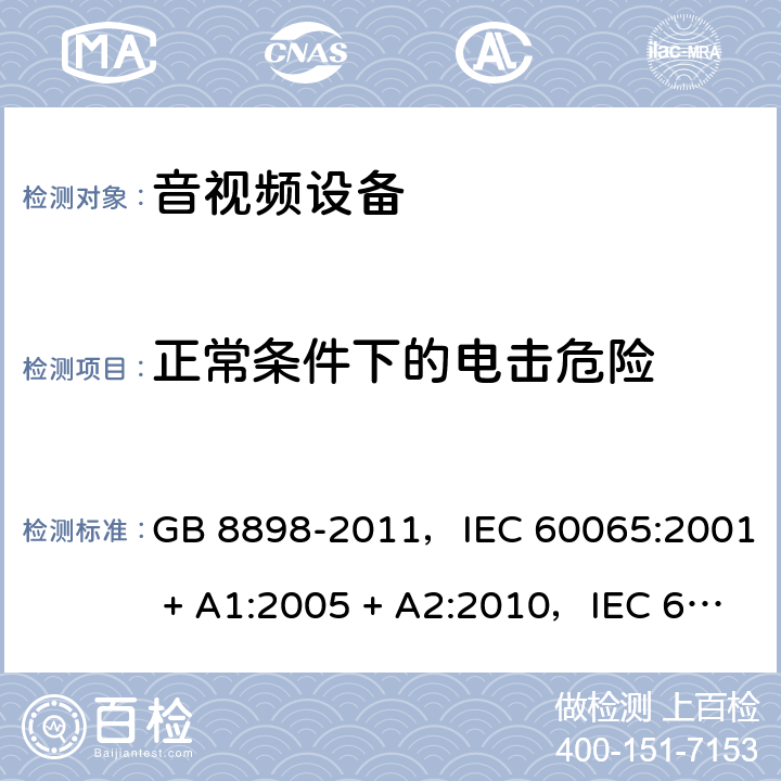 正常条件下的电击危险 音频、视频及类似电子设备 安全要求 GB 8898-2011，IEC 60065:2001 + A1:2005 + A2:2010，IEC 60065:2014，EN 60065:2014，EN 60065:2014 + A11:2017，AS/NZS 60065:2012 + A1:2015 9