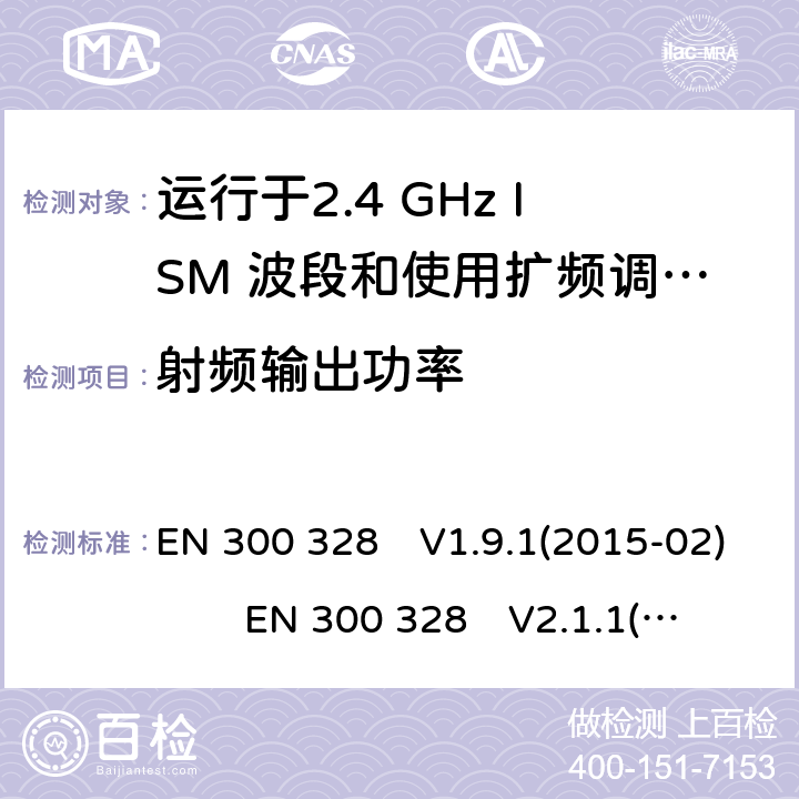 射频输出功率 EN 300 328 V1.9.1 宽带传输系统;运行于2.4 GHz ISM 波段和使用扩频调制技术的数据传输设备;协调标准涵盖基本要求指令2014/53 / EU第3.2条 EN 300 328　V1.9.1(2015-02) EN 300 328　V2.1.1(2016-11) EN 300 328　V2.2.2(2019-07)