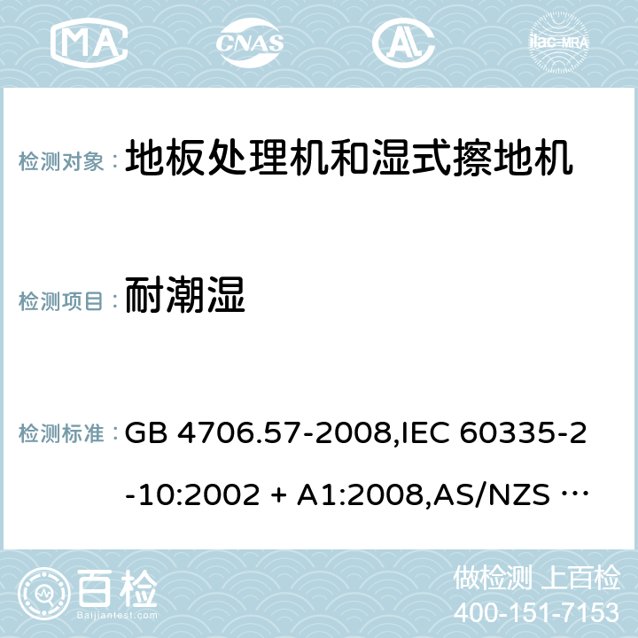 耐潮湿 家用和类似用途电器的安全 第2-10部分:地板处理机和湿式擦地机的特殊要求 GB 4706.57-2008,IEC 60335-2-10:2002 + A1:2008,AS/NZS 60335.2.10:2006 + A1:2009,EN 60335-2-10:2003 + A1:2008 15