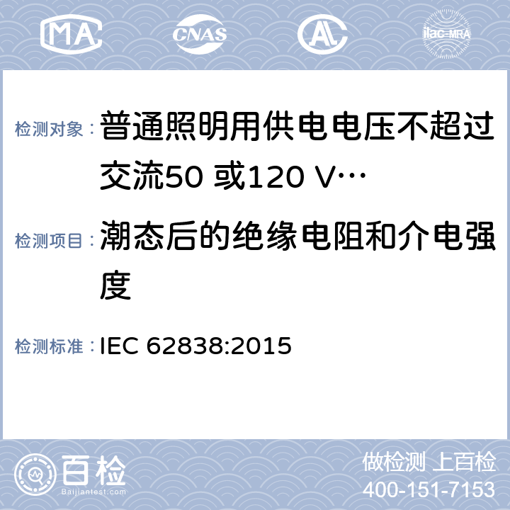 潮态后的绝缘电阻和介电强度 普通照明用供电电压不超过交流50 或120 V无纹波直流LEDsi灯-安全要求 IEC 62838:2015 8