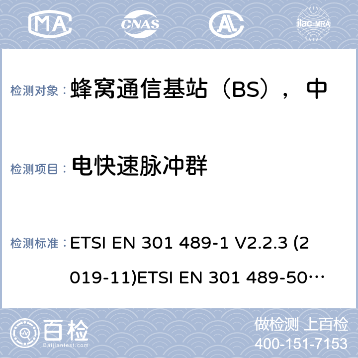 电快速脉冲群 电磁兼容（EMC）无线电设备和服务标准;第1部分：通用技术要求;涵盖RED指令2014/53/EU第3.1（b）和EMC指令2004/30/EU第6条款下基本要求的协调标准无线电设备和服务的电磁兼容（EMC）标准;第50部分：蜂窝通信基站（BS），中继器和辅助设备的具体条件; 涵盖RED指令2004/53/EU第3.1（b）条款下基本要求的协调标准 ETSI EN 301 489-1 V2.2.3 (2019-11)
ETSI EN 301 489-50 V2.1.1 (2019-04)
ETSI TS 136 113 V15.4.0 (2019-10)
ETSI TS 137 113 V15.8.0 (2020-01)
ETSI TS 137 114 V15.7.0 (2020-01) 
ETSI TS 138 113 V15.8.0 (2020-01) 9.4
