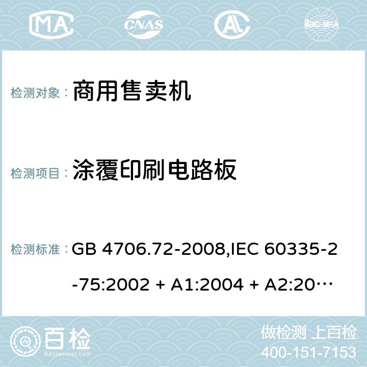 涂覆印刷电路板 家用和类似用途电器的安全 第2-75部分:商用售卖机的特殊要求 GB 4706.72-2008,IEC 60335-2-75:2002 + A1:2004 + A2:2008,IEC 60335-2-75:2012 + A1:2015+A2:2018,AS/NZS 60335.2.75:2005
+ A1:2009,AS/NZS 60335.2.75:2013 + A1:2014 + A2:2017+A3:2019,EN 60335-2-75:2004 + A1:2005 + A2:2008 + A11:2006 + A12:2010 附录J