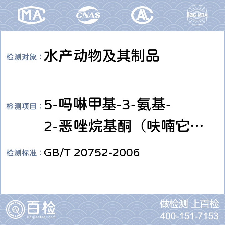 5-吗啉甲基-3-氨基-2-恶唑烷基酮（呋喃它酮代谢物，简称AMOZ） 猪肉、牛肉、鸡肉、猪肝和水产品中硝基呋喃类代谢物残留量的测定 液相色谱-串联质谱法 GB/T 20752-2006