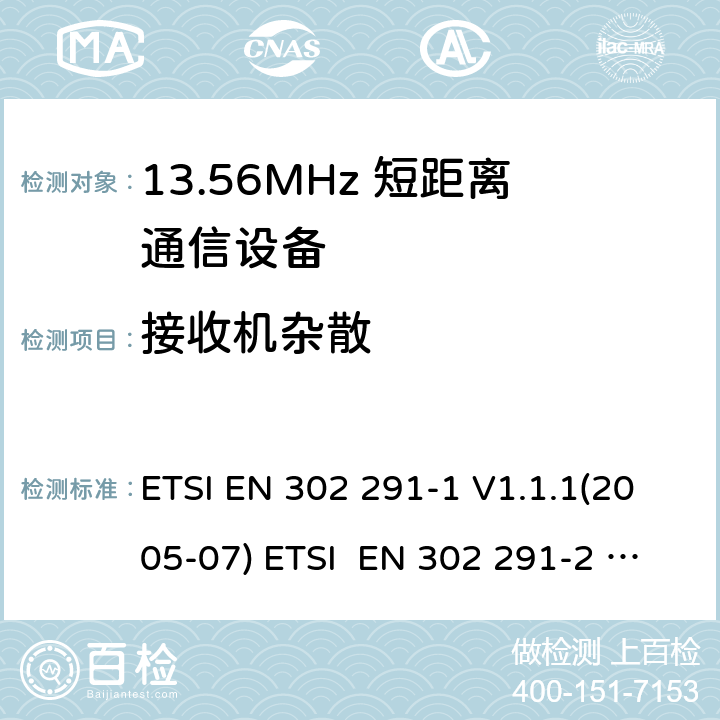 接收机杂散 ETSI EN 302 291 1) 电磁兼容性及无线电频谱管理（ERM）；短距离传输设备（SRD）；工作在13.56MHz频段上的设备；第1部分：技术特性及测试方法
2) 电磁兼容性及无线电频谱管理（ERM）；短距离传输设备（SRD）；工作在13.56MHz频段上的设备；第2部分：根据R&TTE 指令的3.2要求欧洲协调标准 -1 V1.1.1(2005-07) -2 V1.1.1(2005-07) Clause 4.3.1