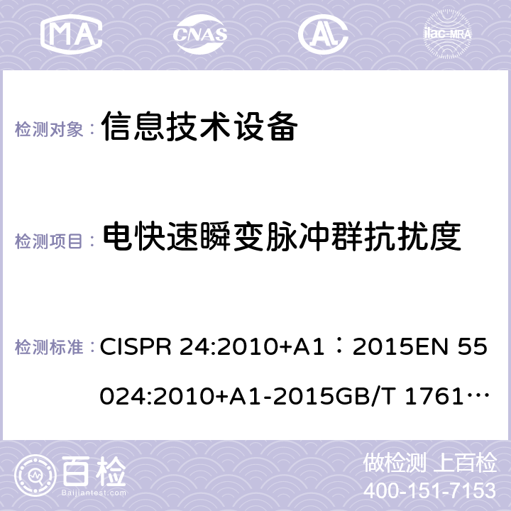 电快速瞬变脉冲群抗扰度 电磁兼容(EMC) 第4-4部分 试验和测量技术 电快速瞬变脉冲群抗扰度试验 CISPR 24:2010+A1：2015
EN 55024:2010+A1-2015
GB/T 17618-2015
IEC 61000-4-4:2012
EN 61000-4-4:2012
GB/T 17626.4-2008 4.2.2