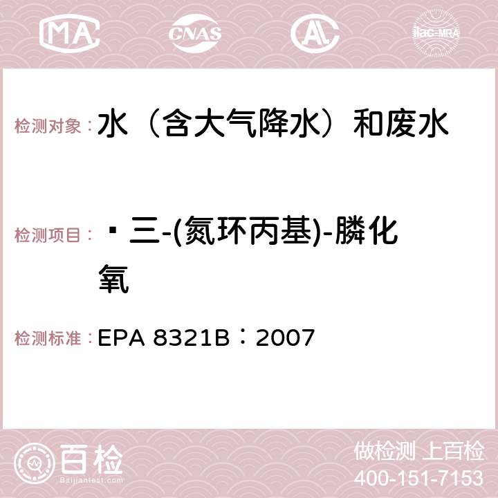  三-(氮环丙基)-膦化氧 EPA 8321B:2007 可萃取的不易挥发化合物的高效液相色谱联用质谱或紫外检测器分析法 EPA 8321B：2007