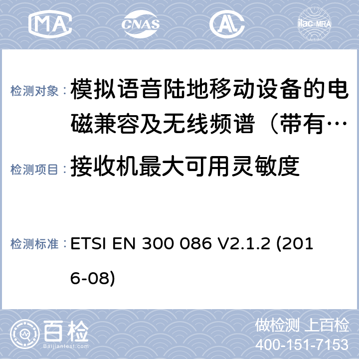 接收机最大可用灵敏度 电磁兼容及无线频谱事件(ERM)；陆地移动业务；带有内置或外置射频接口且主要用于模拟语音的射频设备 含RED指令2014/53/EU 第3.2条款下基本要求的协调标准 ETSI EN 300 086 V2.1.2 (2016-08) 8.1