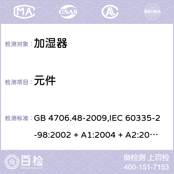 元件 家用和类似用途电器的安全 第2-98部分:加湿器的特殊要求 GB 4706.48-2009,IEC 60335-2-98:2002 + A1:2004 + A2:2008,AS/NZS 60335.2.98:2005 + A1:2009 + A2:2014,EN 60335-2-98:2003 + A1:2005 + A2:2008+A11:2019 24