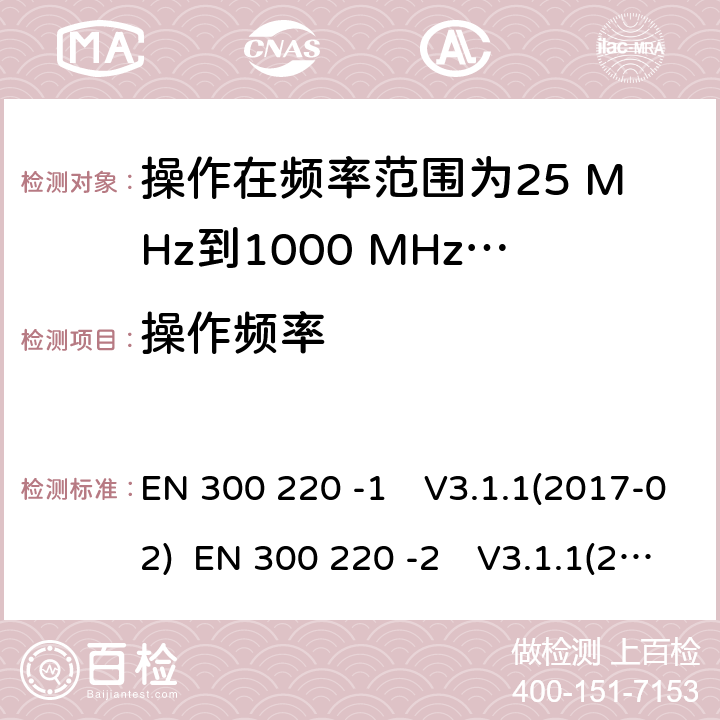 操作频率 操作在频率范围为25 MHz到1000 MHz短距离装置；第1部分：技术特性和测量方法;短距离装置（SRD）操作在频率范围为25 MHz到1000 MHz；第2部分:协调标准，涵盖非指定无线电设备指令2014/53 / EU第3.2条的基本要求 EN 300 220 -1　V3.1.1(2017-02) EN 300 220 -2　V3.1.1(2017-02) EN 300 220 -2　V3.2.1(2018-06)