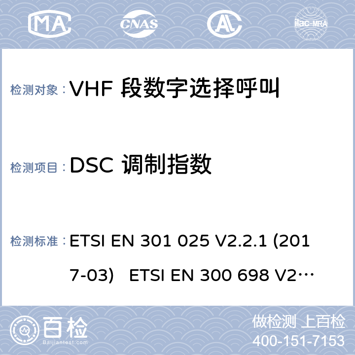 DSC 调制指数 ETSI EN 301 025 电磁兼容性及无线频谱事务; VHF 段数字选择呼叫 DSC VHF 海事机  V2.2.1 (2017-03) ETSI EN 300 698 V2.2.1 (2017-10) ETSI EN 300 698 V2.3.1 (2018-11) ETSI EN 301 178 V2.2.2 (2017-04)