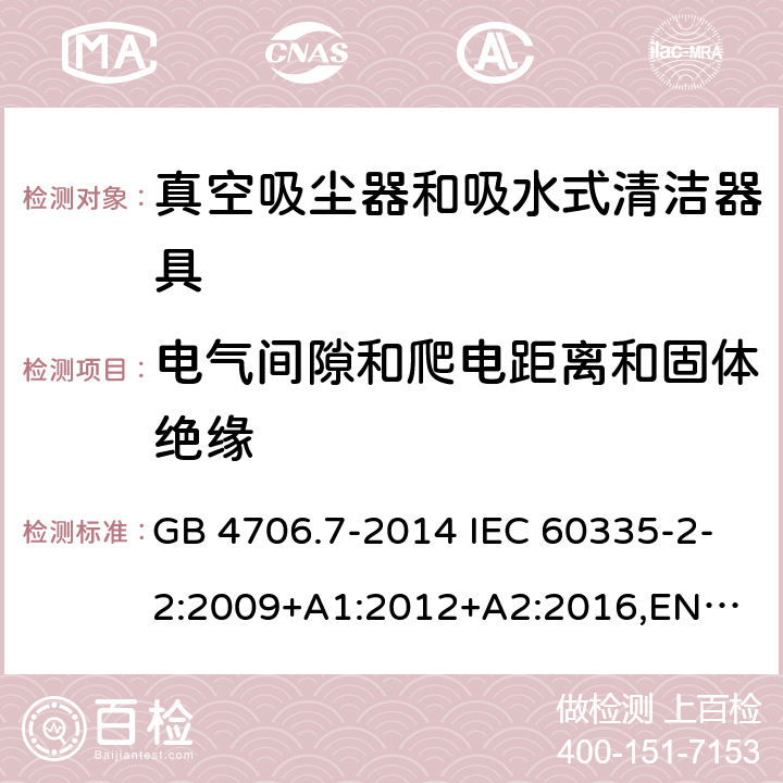 电气间隙和爬电距离和固体绝缘 家用和类似用途电器的安全 真空吸尘器和吸水式清洁器具的特殊要求 GB 4706.7-2014 IEC 60335-2-2:2009+A1:2012+A2:2016,
EN 60335-2-2:2010+A11:2012+A1:2013,
AS/NZS60335.2.2:2020 29