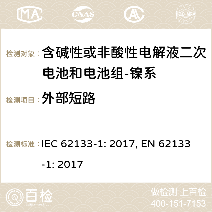 外部短路 含碱性或其它非酸性电解质的蓄电池和蓄电池组-便携式密封蓄电池和蓄电池组的安全要求-第一部分：镍系 IEC 62133-1: 2017, EN 62133-1: 2017 7.3.2