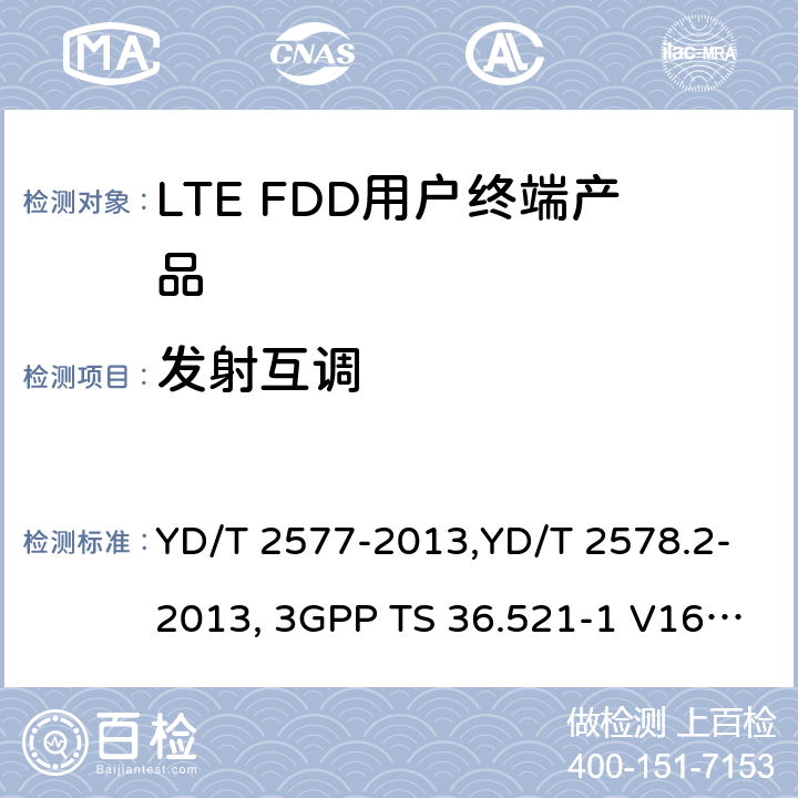 发射互调 《LTE FDD数字蜂窝移动通信网终端设备技术要求(第一阶段) 》,《LTE FDD数字蜂窝移动通信网终端设备测试方法(第一阶段)第2部分:无线射频性能测试》,《3GPP技术规范组无线电接入网改进型通用地面无线电接入（E-UTRA）用户设备（UE）一致性规范 无线电传输和接收 第1部分：一致性测试》 YD/T 2577-2013,YD/T 2578.2-2013, 3GPP TS 36.521-1 V16.8.1/3GPP TS 36.521-1 V16.5.0/3GPP TS 36.521-1 V14.4.0 8.2.2.1,5.2.1,6.7