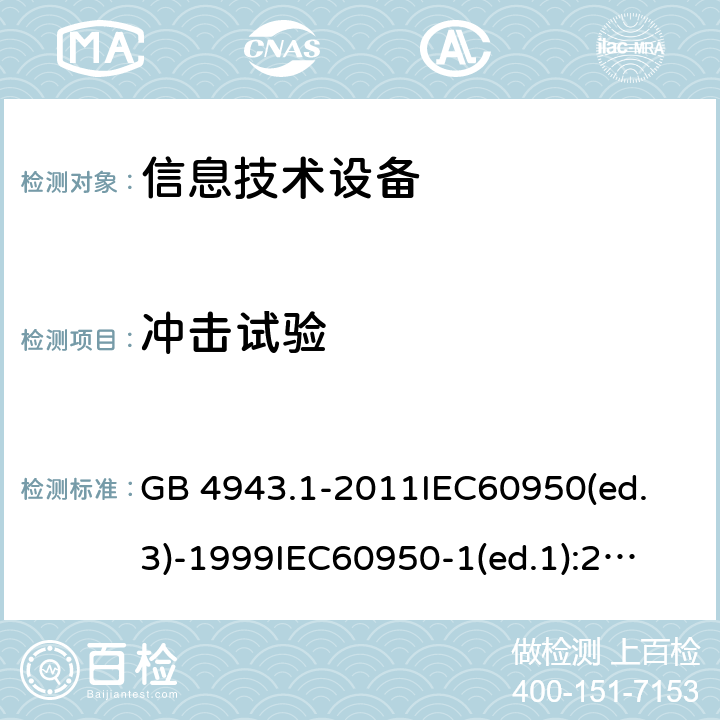 冲击试验 信息技术设备 安全 第1部分：通用要求 GB 4943.1-2011
IEC60950(ed.3)-1999
IEC60950-1(ed.1):2001 IEC60950-1(ed.2):2005 EN60950-1：2006+A11:2009
AS/NZS 60950.1:2003 4.2.5