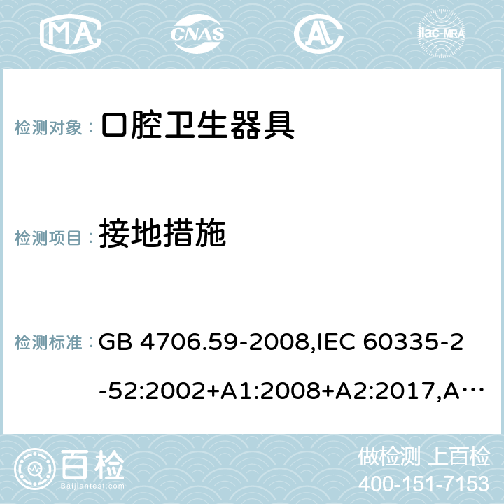 接地措施 家用和类似用途电器的安全 第2-52部分：口腔卫生器具的特殊要求 GB 4706.59-2008,IEC 60335-2-52:2002+A1:2008+A2:2017,AS/NZS 60335.2.52:2006+A1:2009,AS/NZS 60335.2.52:2018,EN 60335-2-52:2003+A1:2008+A11:2010+AC:2012+A12:2019 27