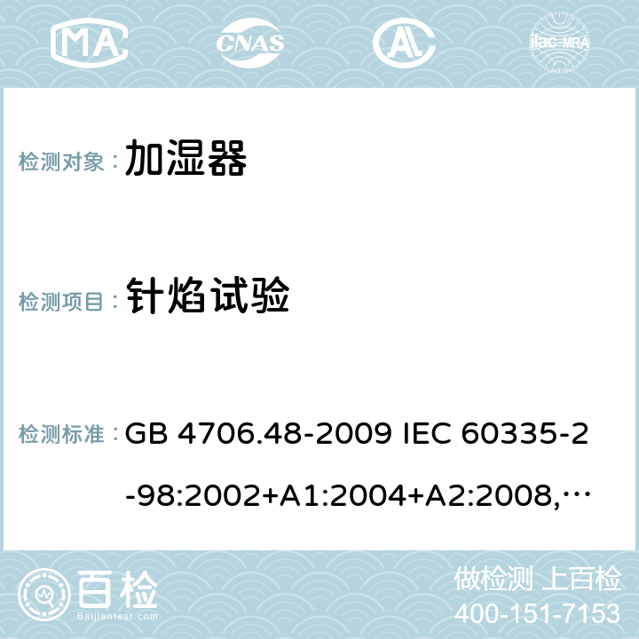 针焰试验 家用和类似用途电器的安全 加湿器的特殊要求 GB 4706.48-2009 IEC 60335-2-98:2002+A1:2004+A2:2008,
EN 60335-2-98:2003+A1:2005+A2:2008,
AS/NZS 60335.2.98:2005+A1:2009+A2:2014 附录E