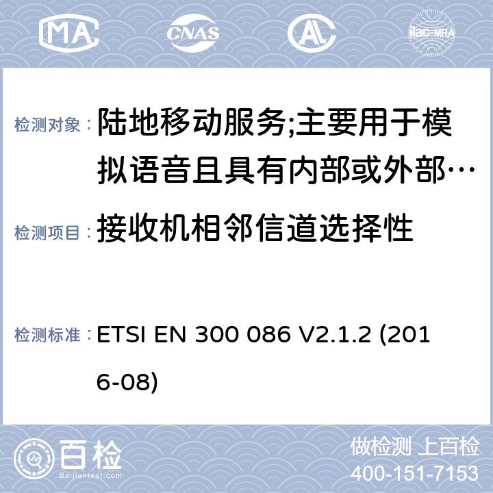 接收机相邻信道选择性 陆地移动服务;具有内部或外部RF连接器的无线电设备,主要用于模拟语音;涵盖2014/53/EU指令第3.2条基本要求的协调标准 ETSI EN 300 086 V2.1.2 (2016-08) 8.4