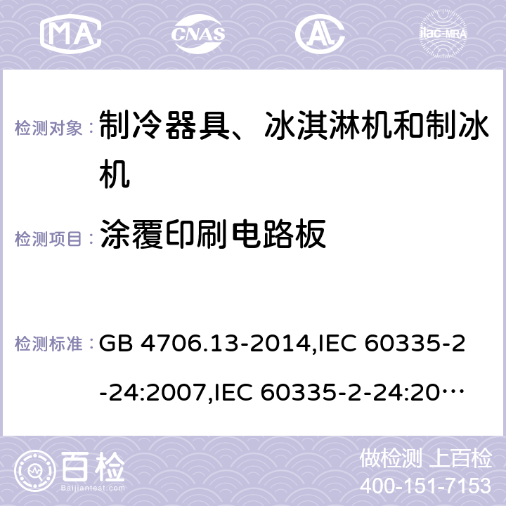 涂覆印刷电路板 家用和类似用途电器的安全 第2-24部分:制冷器具、冰淇淋机和制冰机的特殊要求 GB 4706.13-2014,IEC 60335-2-24:2007,IEC 60335-2-24:2010 + A1:2012 + A2:2017+ISH1:2018,AS/NZS 60335.2.24:2010 + A1:2013+A2:2018, 
EN 60335-2-24:2010+A1:2019+A2:2019 附录J