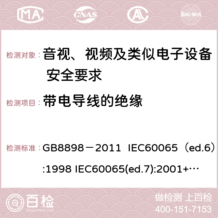 带电导线的绝缘 音视、视频及类似电子设备安全要求 GB8898－2011 IEC60065（ed.6）:1998 IEC60065(ed.7):2001+A1:2005+A2：2010 IEC 60065（ed.7.2）:2011 EN60065：2002+A1:2006+A11：2008+A12:2011 §8.10