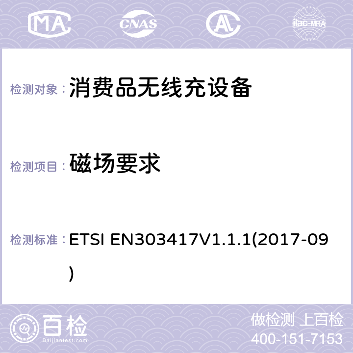 磁场要求 无线电力传输系统，使用技术除了19 - 21 kHz的射频波束外，59 - 61 kHz，79 - 90 kHz，100 - 300 kHz，6 765 - 6 795 kHz范围;协调标准涵盖基本要求2014/53 / EU指令第3.2条 ETSI EN303417V1.1.1(2017-09) 4.3.4