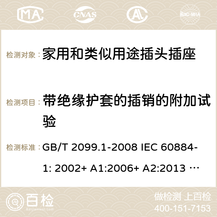 带绝缘护套的插销的附加试验 家用和类似用途插头插座 第1部分：一般要求 GB/T 2099.1-2008 IEC 60884-1: 2002+ A1:2006+ A2:2013 AS/NZS 60884.1: 2013;AS/NZS 3105 : 2014+ A1 : 2017 30